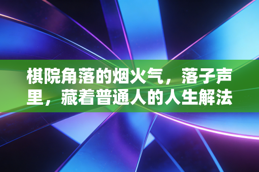 棋院角落的烟火气,落子声里,藏着普通人的人生解法 棋院角落的烟火气,落子声里,藏着普通人的人生解法