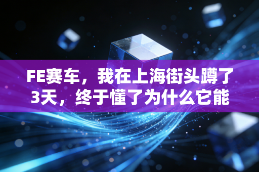 FE赛车,我在上海街头蹲了3天,终于懂了为什么它能抢走F1的年轻观众 FE赛车,我在上海街头蹲了3天,终于懂了为什么它能抢走F1的年轻观众