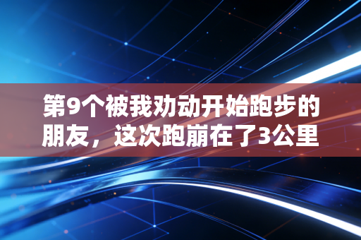 第9个被我劝动开始跑步的朋友,这次跑崩在了3公里 第9个被我劝动开始跑步的朋友,这次跑崩在了3公里