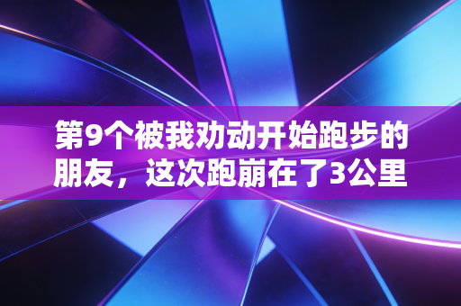 第9个被我劝动开始跑步的朋友,这次跑崩在了3公里 第9个被我劝动开始跑步的朋友,这次跑崩在了3公里