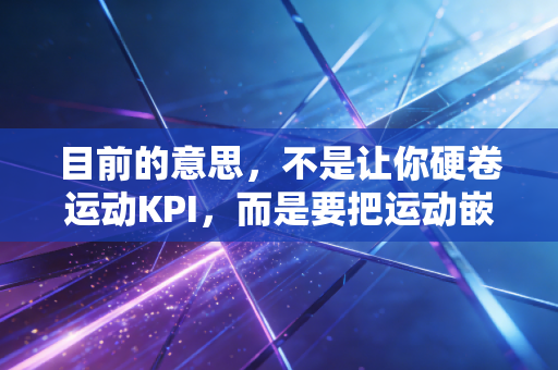 目前的意思,不是让你硬卷运动KPI,而是要把运动嵌进日常烟火里 目前的意思,不是让你硬卷运动KPI,而是要把运动嵌进日常烟火里