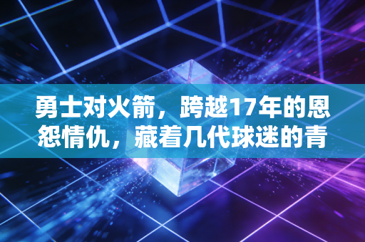 勇士对火箭,跨越17年的恩怨情仇,藏着几代球迷的青春注脚 勇士对火箭,跨越17年的恩怨情仇,藏着几代球迷的青春注脚