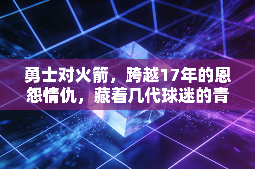 勇士对火箭,跨越17年的恩怨情仇,藏着几代球迷的青春注脚 勇士对火箭,跨越17年的恩怨情仇,藏着几代球迷的青春注脚