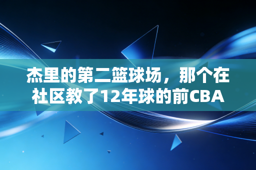 杰里的第二篮球场,那个在社区教了12年球的前CBA边缘人,比很多球星更懂篮球的意义 杰里的第二篮球场,那个在社区教了12年球的前CBA边缘人,比很多球星更懂篮球的意义