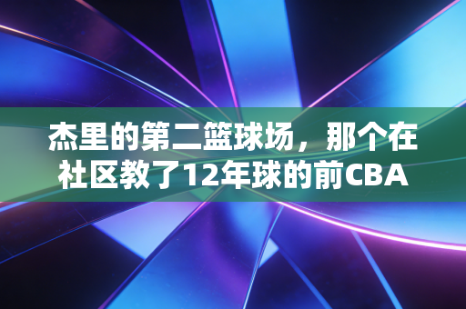 杰里的第二篮球场,那个在社区教了12年球的前CBA边缘人,比很多球星更懂篮球的意义 杰里的第二篮球场,那个在社区教了12年球的前CBA边缘人,比很多球星更懂篮球的意义