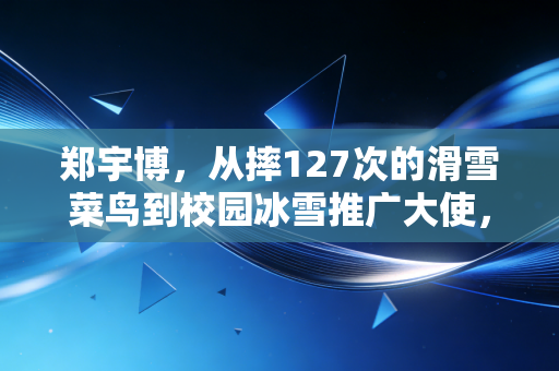 郑宇博,从摔127次的滑雪菜鸟到校园冰雪推广大使,普通人的热爱从来不是奢侈品 郑宇博,从摔127次的滑雪菜鸟到校园冰雪推广大使,普通人的热爱从来不是奢侈品