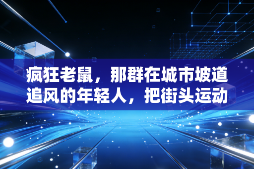 疯狂老鼠,那群在城市坡道追风的年轻人,把街头运动玩成了体育新赛道 疯狂老鼠,那群在城市坡道追风的年轻人,把街头运动玩成了体育新赛道