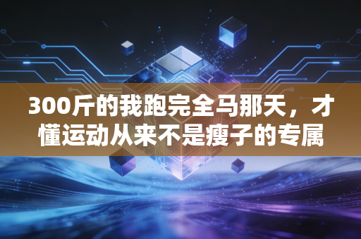 300斤的我跑完全马那天,才懂运动从来不是瘦子的专属 300斤的我跑完全马那天,才懂运动从来不是瘦子的专属