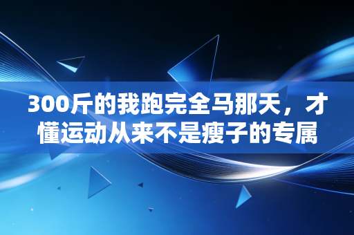 300斤的我跑完全马那天,才懂运动从来不是瘦子的专属 300斤的我跑完全马那天,才懂运动从来不是瘦子的专属