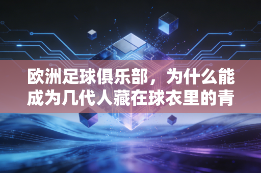 欧洲足球俱乐部,为什么能成为几代人藏在球衣里的青春坐标? 欧洲足球俱乐部,为什么能成为几代人藏在球衣里的青春坐标?