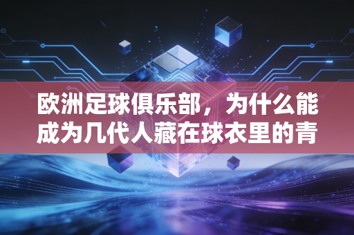 欧洲足球俱乐部,为什么能成为几代人藏在球衣里的青春坐标? 欧洲足球俱乐部,为什么能成为几代人藏在球衣里的青春坐标?