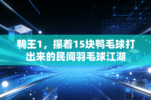 鸭王1，攥着15块鸭毛球打出来的民间羽毛球江湖