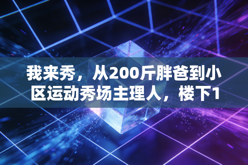 我来秀,从200斤胖爸到小区运动秀场主理人,楼下10平米空地装下了100多人的快乐 我来秀,从200斤胖爸到小区运动秀场主理人,楼下10平米空地装下了100多人的快乐