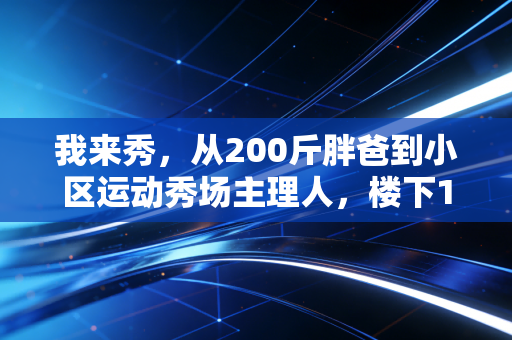 我来秀，从200斤胖爸到小区运动秀场主理人，楼下10平米空地装下了100多人的快乐