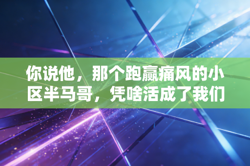 你说他，那个跑赢痛风的小区半马哥，凭啥活成了我们的精神坐标