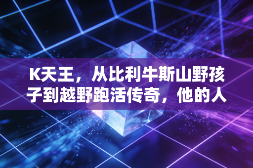 K天王,从比利牛斯山野孩子到越野跑活传奇,他的人生根本不是封神剧本 K天王,从比利牛斯山野孩子到越野跑活传奇,他的人生根本不是封神剧本