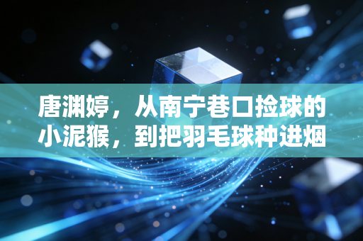 唐渊婷,从南宁巷口捡球的小泥猴,到把羽毛球种进烟火里的冠军姐姐 唐渊婷,从南宁巷口捡球的小泥猴,到把羽毛球种进烟火里的冠军姐姐