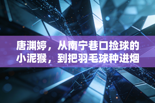唐渊婷,从南宁巷口捡球的小泥猴,到把羽毛球种进烟火里的冠军姐姐 唐渊婷,从南宁巷口捡球的小泥猴,到把羽毛球种进烟火里的冠军姐姐