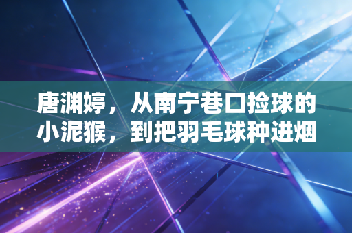 唐渊婷，从南宁巷口捡球的小泥猴，到把羽毛球种进烟火里的冠军姐姐