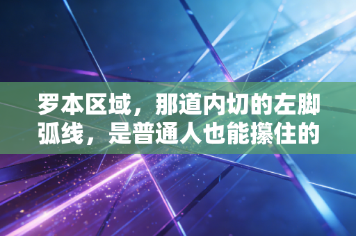 罗本区域,那道内切的左脚弧线,是普通人也能攥住的人生绝招 罗本区域,那道内切的左脚弧线,是普通人也能攥住的人生绝招