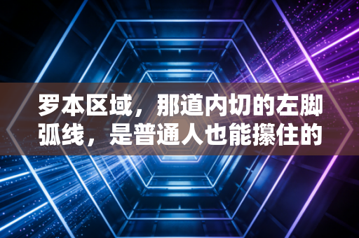 罗本区域,那道内切的左脚弧线,是普通人也能攥住的人生绝招 罗本区域,那道内切的左脚弧线,是普通人也能攥住的人生绝招