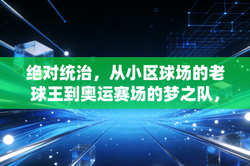 绝对统治，从小区球场的老球王到奥运赛场的梦之队，我们为什么痴迷碾压式胜利？
