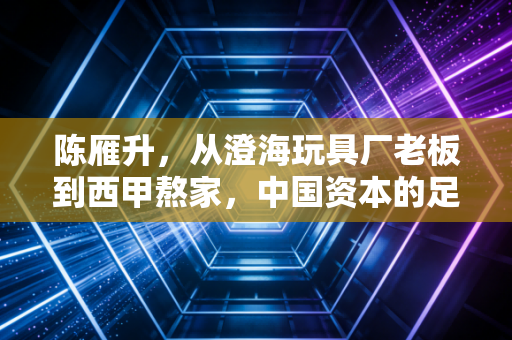 陈雁升,从澄海玩具厂老板到西甲熬家,中国资本的足球试错从来不是白走的路 陈雁升,从澄海玩具厂老板到西甲熬家,中国资本的足球试错从来不是白走的路