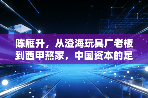陈雁升,从澄海玩具厂老板到西甲熬家,中国资本的足球试错从来不是白走的路 陈雁升,从澄海玩具厂老板到西甲熬家,中国资本的足球试错从来不是白走的路