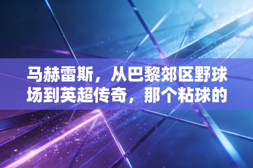 马赫雷斯,从巴黎郊区野球场到英超传奇,那个粘球的瘦小子凭什么站在欧洲之巅? 马赫雷斯,从巴黎郊区野球场到英超传奇,那个粘球的瘦小子凭什么站在欧洲之巅?