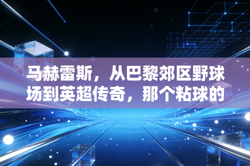 马赫雷斯，从巴黎郊区野球场到英超传奇，那个粘球的瘦小子凭什么站在欧洲之巅？