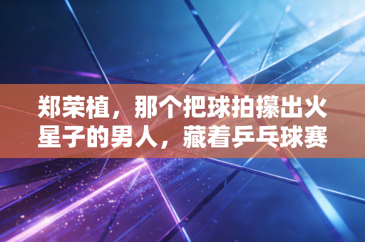 郑荣植,那个把球拍攥出火星子的男人,藏着乒乓球赛场最滚烫的平凡英雄主义 郑荣植,那个把球拍攥出火星子的男人,藏着乒乓球赛场最滚烫的平凡英雄主义