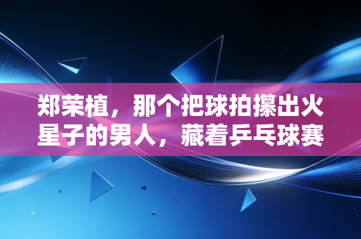郑荣植,那个把球拍攥出火星子的男人,藏着乒乓球赛场最滚烫的平凡英雄主义 郑荣植,那个把球拍攥出火星子的男人,藏着乒乓球赛场最滚烫的平凡英雄主义