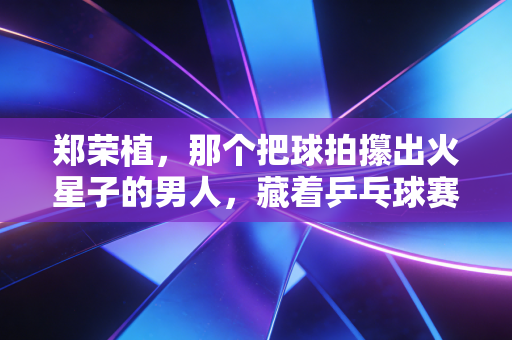 郑荣植，那个把球拍攥出火星子的男人，藏着乒乓球赛场最滚烫的平凡英雄主义