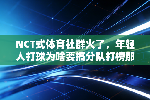 NCT式体育社群火了，年轻人打球为啥要搞分队打榜那套？