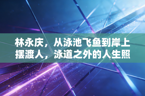 林永庆,从泳池飞鱼到岸上摆渡人,泳道之外的人生照样劈波斩浪 林永庆,从泳池飞鱼到岸上摆渡人,泳道之外的人生照样劈波斩浪