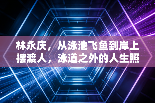 林永庆，从泳池飞鱼到岸上摆渡人，泳道之外的人生照样劈波斩浪