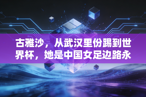 古雅沙，从武汉里份踢到世界杯，她是中国女足边路永远的追风者