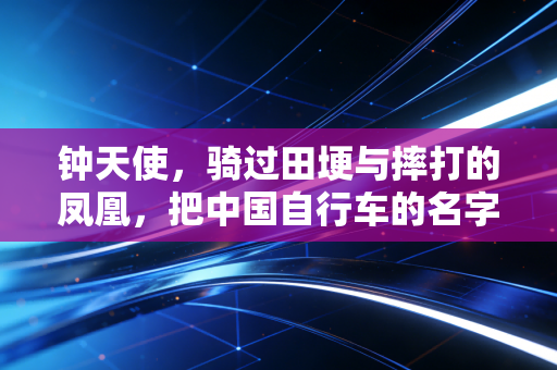 钟天使，骑过田埂与摔打的凤凰，把中国自行车的名字刻进奥运史