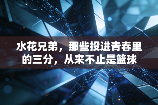 水花兄弟，那些投进青春里的三分，从来不止是篮球