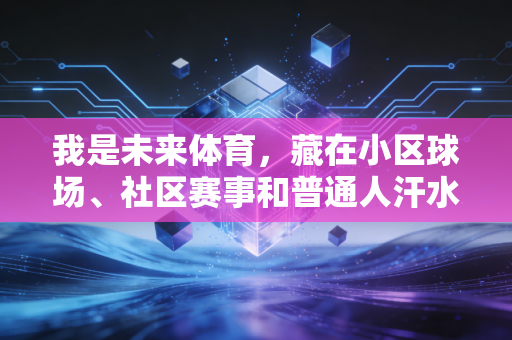 我是未来体育，藏在小区球场、社区赛事和普通人汗水里的新答案