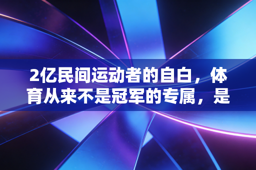 2亿民间运动者的自白,体育从来不是冠军的专属,是普通人的生活解药 2亿民间运动者的自白,体育从来不是冠军的专属,是普通人的生活解药