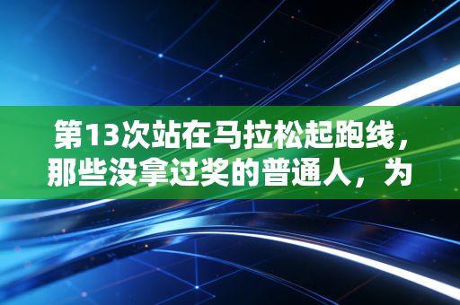 第13次站在马拉松起跑线，那些没拿过奖的普通人，为什么还在跑？
