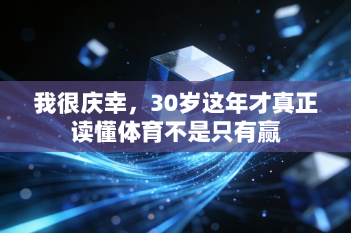 我很庆幸，30岁这年才真正读懂体育不是只有赢