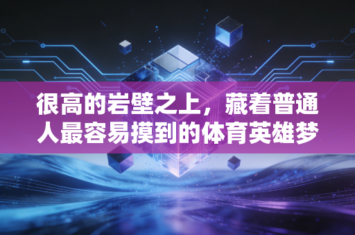 很高的岩壁之上,藏着普通人最容易摸到的体育英雄梦 很高的岩壁之上,藏着普通人最容易摸到的体育英雄梦