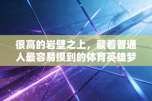 很高的岩壁之上，藏着普通人最容易摸到的体育英雄梦