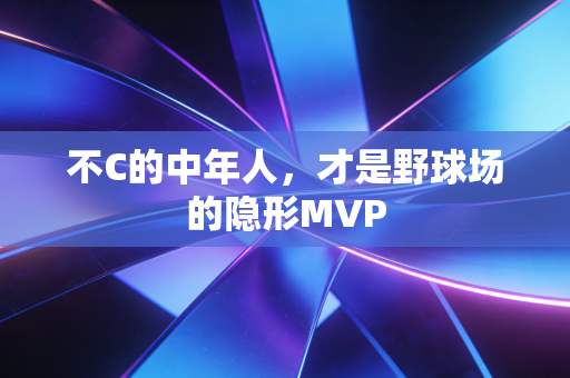 不C的中年人，才是野球场的隐形MVP