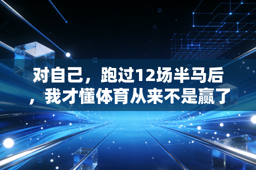 对自己,跑过12场半马后,我才懂体育从来不是赢了才算数 对自己,跑过12场半马后,我才懂体育从来不是赢了才算数