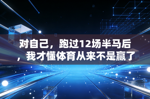 对自己,跑过12场半马后,我才懂体育从来不是赢了才算数 对自己,跑过12场半马后,我才懂体育从来不是赢了才算数