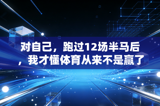 对自己，跑过12场半马后，我才懂体育从来不是赢了才算数