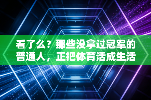 看了么?那些没拿过冠军的普通人,正把体育活成生活的刚需 看了么?那些没拿过冠军的普通人,正把体育活成生活的刚需